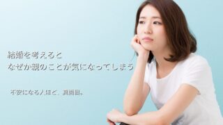 結婚を考えると、親のことが気になってしまうあなたへ